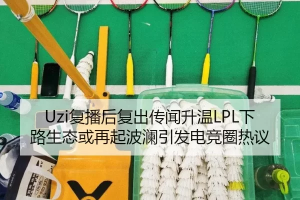 Uzi复播后复出传闻升温LPL下路生态或再起波澜引发电竞圈热议