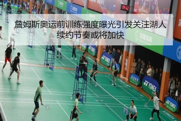 詹姆斯奥运前训练强度曝光引发关注湖人续约节奏或将加快